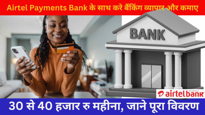 Airtel Payments Bank के साथ करे बैंकिंग व्यापार और कमाए 30 से 40 हजार रु महीना, जाने पूरा विवरण